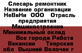Слесарь-ремонтник › Название организации ­ НеВаНи, ООО › Отрасль предприятия ­ Машиностроение › Минимальный оклад ­ 45 000 - Все города Работа » Вакансии   . Тверская обл.,Вышний Волочек г.